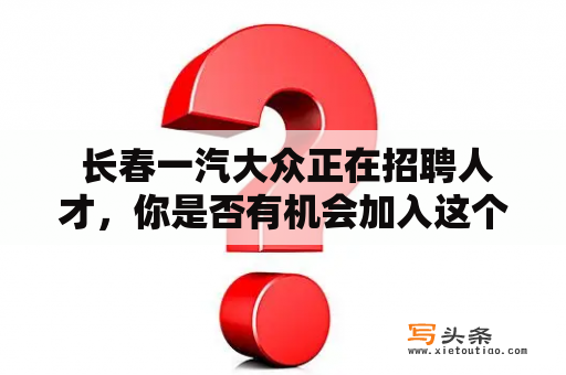  长春一汽大众正在招聘人才，你是否有机会加入这个大家庭？