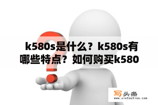   k580s是什么？k580s有哪些特点？如何购买k580s？