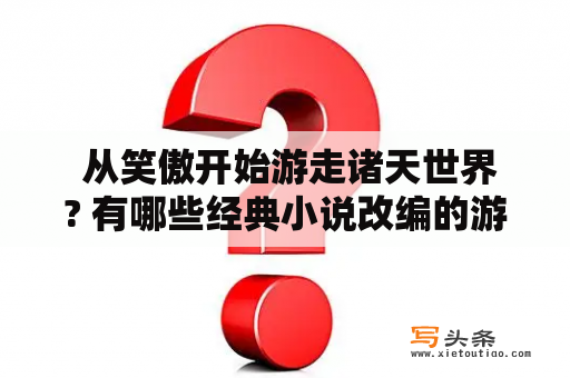  从笑傲开始游走诸天世界? 有哪些经典小说改编的游戏值得一试？