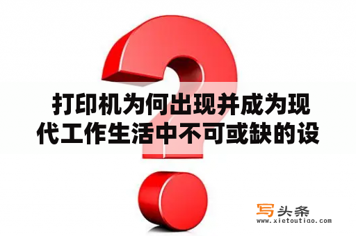  打印机为何出现并成为现代工作生活中不可或缺的设备？打印机