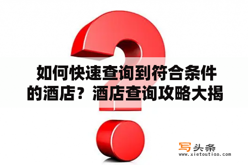  如何快速查询到符合条件的酒店？酒店查询攻略大揭秘！