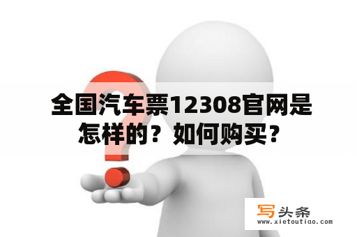  全国汽车票12308官网是怎样的？如何购买？