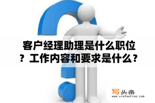  客户经理助理是什么职位？工作内容和要求是什么？