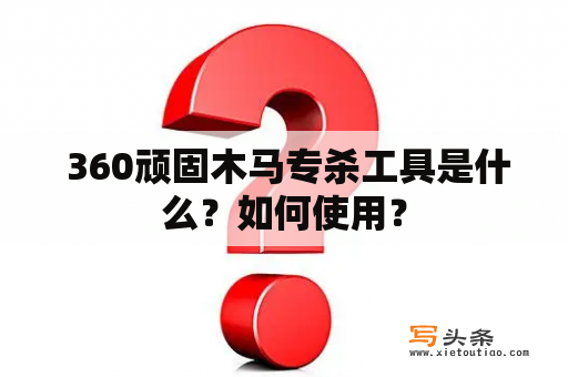  360顽固木马专杀工具是什么？如何使用？