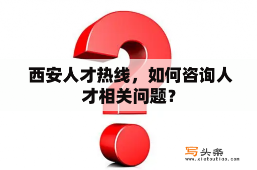  西安人才热线，如何咨询人才相关问题？