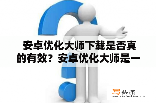  安卓优化大师下载是否真的有效？安卓优化大师是一款专为安卓手机用户设计的优化软件，旨在帮助用户提高手机的运行速度。但是，很多人对于它的有效性持怀疑态度，甚至还有不少人认为它是一款骗人的软件。那么，安卓优化大师下载是否真的有效呢？