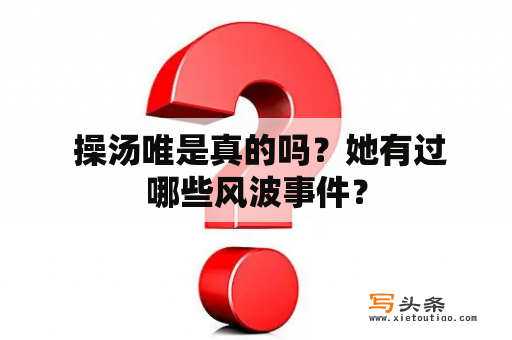  操汤唯是真的吗？她有过哪些风波事件？