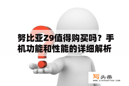  努比亚Z9值得购买吗？手机功能和性能的详细解析