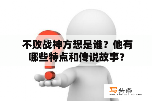  不败战神方想是谁？他有哪些特点和传说故事？