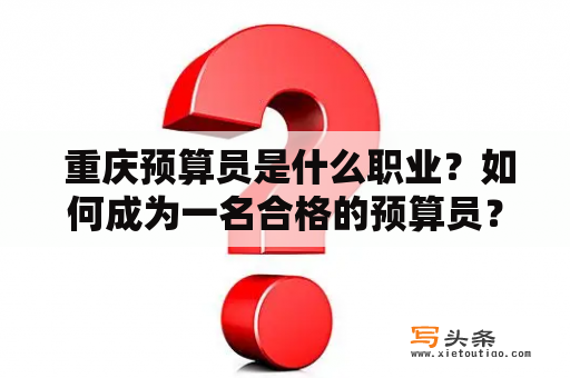  重庆预算员是什么职业？如何成为一名合格的预算员？