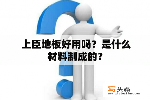  上臣地板好用吗？是什么材料制成的？