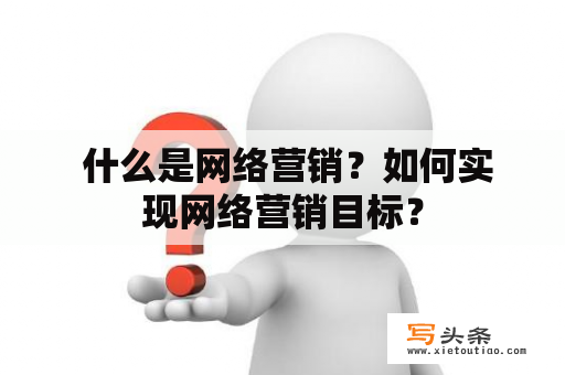  什么是网络营销？如何实现网络营销目标？