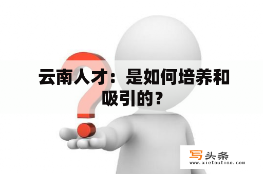  云南人才：是如何培养和吸引的？