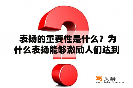  表扬的重要性是什么？为什么表扬能够激励人们达到更好的表现？