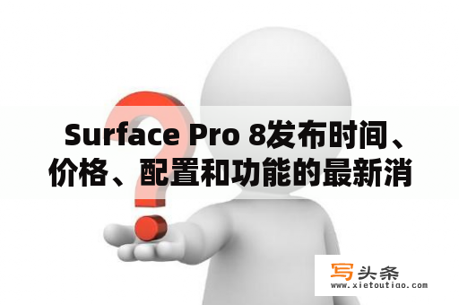  Surface Pro 8发布时间、价格、配置和功能的最新消息是什么？