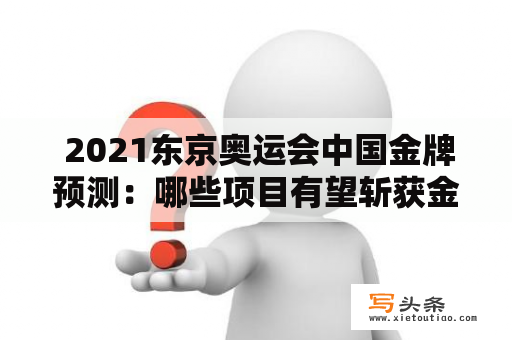  2021东京奥运会中国金牌预测：哪些项目有望斩获金牌？