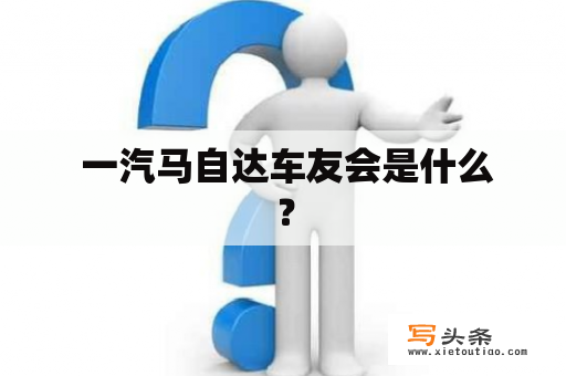  一汽马自达车友会是什么？