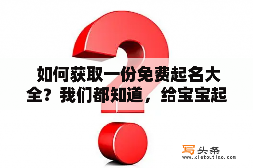  如何获取一份免费起名大全？我们都知道，给宝宝起一个好听又有意义的名字是每个父母的责任与义务。但是，有些时候我们可能会陷入名字选择的困境。为了帮助大家摆脱这个尴尬的局面，我们精心准备了一份免费起名大全，包含一千个独具特色的名字，供您参考。