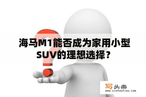  海马M1能否成为家用小型SUV的理想选择？