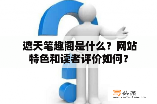  遮天笔趣阁是什么？网站特色和读者评价如何？