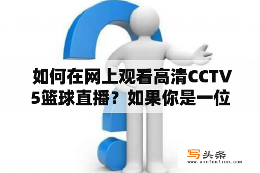  如何在网上观看高清CCTV5篮球直播？如果你是一位篮球迷，那么你一定会想知道如何在线观看高清CCTV5篮球直播。现在，你不用再为找不到直播频道而烦恼了，因为下面我将向你介绍一些方法，让你可以轻松地在网上观看到CCTV5篮球直播，而且还能保证高清画质。以下是几种可行的方法：