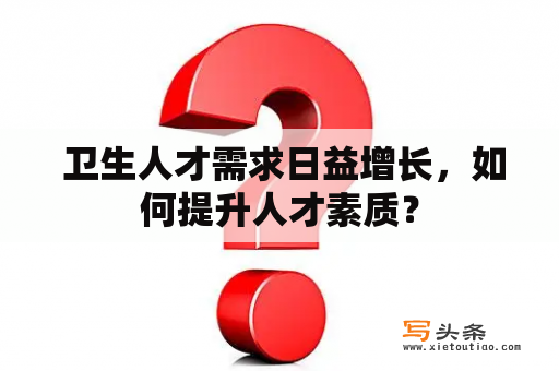  卫生人才需求日益增长，如何提升人才素质？