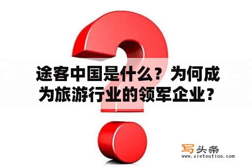  途客中国是什么？为何成为旅游行业的领军企业？