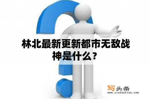  林北最新更新都市无敌战神是什么？