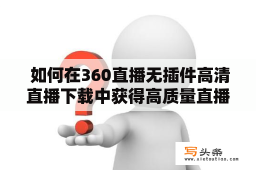  如何在360直播无插件高清直播下载中获得高质量直播体验？