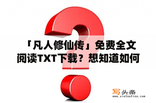  「凡人修仙传」免费全文阅读TXT下载？想知道如何获取这本热门小说的完整版？本文将为你提供详细的提示！