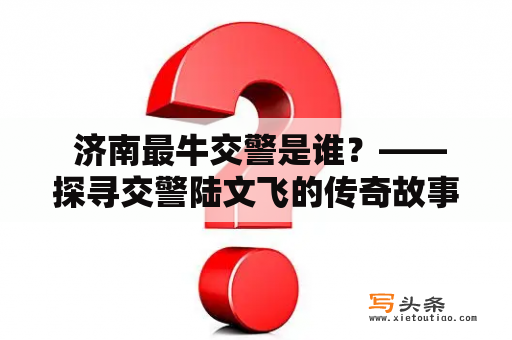  济南最牛交警是谁？——探寻交警陆文飞的传奇故事