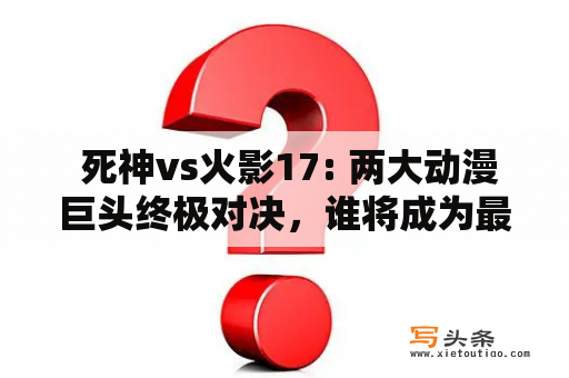  死神vs火影17: 两大动漫巨头终极对决，谁将成为最终赢家？