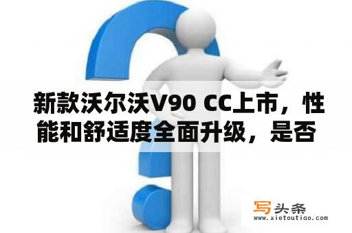  新款沃尔沃V90 CC上市，性能和舒适度全面升级，是否值得购买？