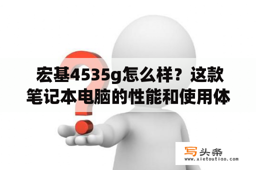  宏基4535g怎么样？这款笔记本电脑的性能和使用体验如何？