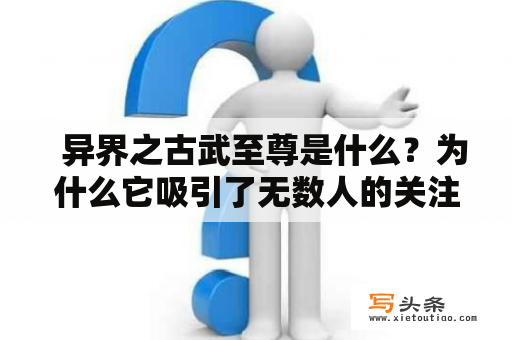   异界之古武至尊是什么？为什么它吸引了无数人的关注？