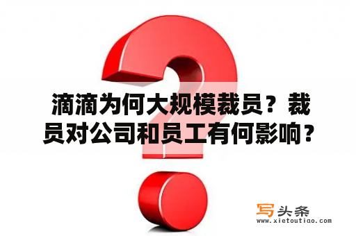  滴滴为何大规模裁员？裁员对公司和员工有何影响？