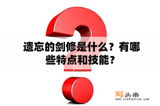  遗忘的剑修是什么？有哪些特点和技能？