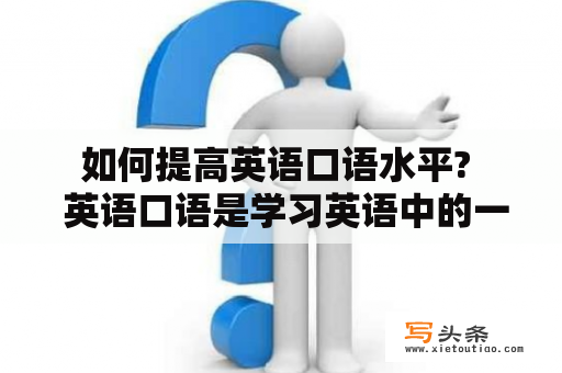  如何提高英语口语水平?   英语口语是学习英语中的一个重要方面，但很多人在学习中却无从下手，不知道如何提高口语水平。下面将介绍几种有效的方法帮助你提高英语口语。 