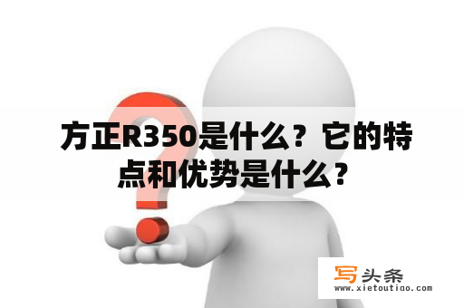  方正R350是什么？它的特点和优势是什么？