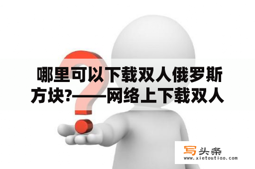  哪里可以下载双人俄罗斯方块?——网络上下载双人俄罗斯方块的方法