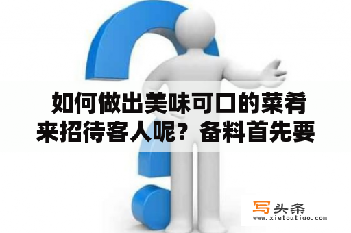  如何做出美味可口的菜肴来招待客人呢？备料首先要做的是备料，将所需的食材准备充足。菜品的口感和质量很大程度上取决于食材的好坏，所以务必要选择新鲜、健康的食材。同时还需要根据菜品的不同特点切好各种蔬菜和肉类，做好各种基础调料，备好锅碗瓢盆等厨具，使得做菜时能够顺畅、高效地进行。