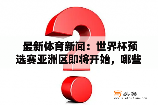  最新体育新闻：世界杯预选赛亚洲区即将开始，哪些球队有望晋级？