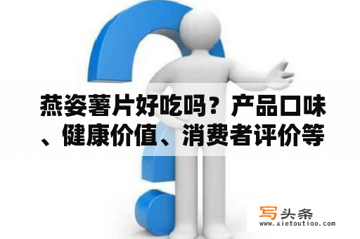  燕姿薯片好吃吗？产品口味、健康价值、消费者评价等详细分析