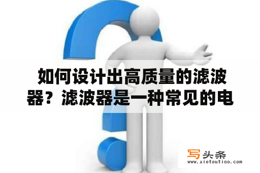  如何设计出高质量的滤波器？滤波器是一种常见的电子器件，它能够通过对电子信号的处理来实现信号的滤波、去噪和增益等功能。而设计一个高质量的滤波器则需要考虑多种因素，包括使用的滤波器类型、滤波器特性、滤波器的通带和阻带等等。