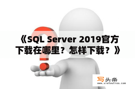  《SQL Server 2019官方下载在哪里？怎样下载？》