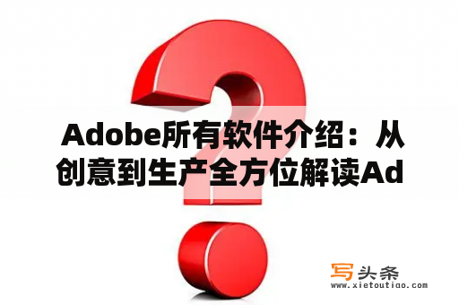  Adobe所有软件介绍：从创意到生产全方位解读Adobe软件