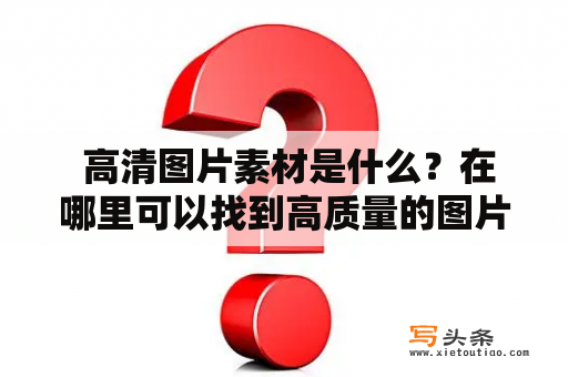  高清图片素材是什么？在哪里可以找到高质量的图片素材？