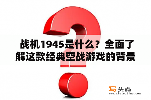  战机1945是什么？全面了解这款经典空战游戏的背景和玩法！