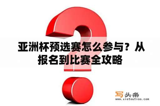  亚洲杯预选赛怎么参与？从报名到比赛全攻略