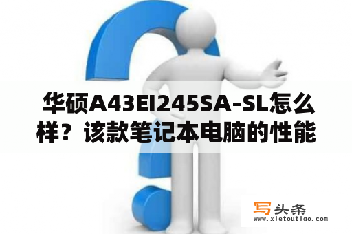  华硕A43EI245SA-SL怎么样？该款笔记本电脑的性能如何？